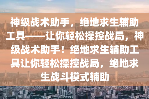 神级战术助手，绝地求生辅助工具——让你轻松操控战局，神级战术助手！绝地求生辅助工具让你轻松操控战局，绝地求生战斗模式辅助