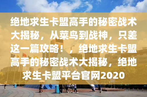 绝地求生卡盟高手的秘密战术大揭秘，从菜鸟到战神，只差这一篇攻略！，绝地求生卡盟高手的秘密战术大揭秘，绝地求生卡盟平台官网2020