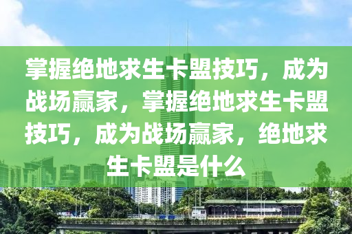 掌握绝地求生卡盟技巧，成为战场赢家，掌握绝地求生卡盟技巧，成为战场赢家，绝地求生卡盟是什么