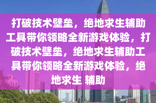 打破技术壁垒，绝地求生辅助工具带你领略全新游戏体验，打破技术壁垒，绝地求生辅助工具带你领略全新游戏体验，绝地求生 辅助