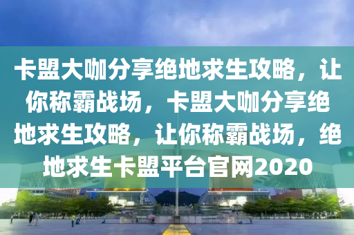 卡盟大咖分享绝地求生攻略，让你称霸战场，卡盟大咖分享绝地求生攻略，让你称霸战场，绝地求生卡盟平台官网2020