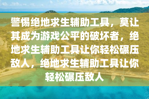 警惕绝地求生辅助工具，莫让其成为游戏公平的破坏者，绝地求生辅助工具让你轻松碾压敌人，绝地求生辅助工具让你轻松碾压敌人