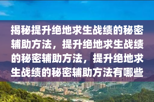 揭秘提升绝地求生战绩的秘密辅助方法，提升绝地求生战绩的秘密辅助方法，提升绝地求生战绩的秘密辅助方法有哪些