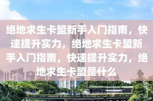 绝地求生卡盟新手入门指南，快速提升实力，绝地求生卡盟新手入门指南，快速提升实力，绝地求生卡盟是什么