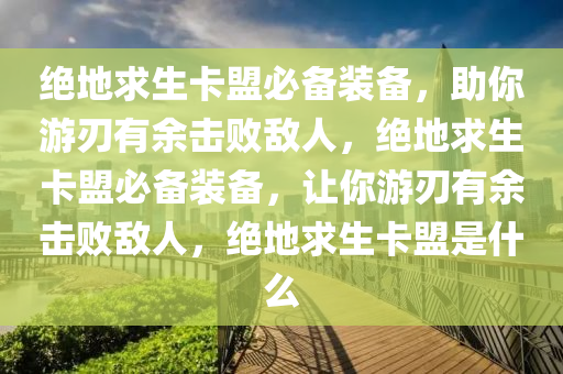 绝地求生卡盟必备装备，助你游刃有余击败敌人，绝地求生卡盟必备装备，让你游刃有余击败敌人，绝地求生卡盟是什么