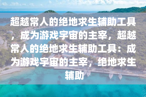 超越常人的绝地求生辅助工具，成为游戏宇宙的主宰，超越常人的绝地求生辅助工具：成为游戏宇宙的主宰，绝地求生 辅助