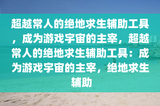 超越常人的绝地求生辅助工具，成为游戏宇宙的主宰，超越常人的绝地求生辅助工具：成为游戏宇宙的主宰，绝地求生 辅助