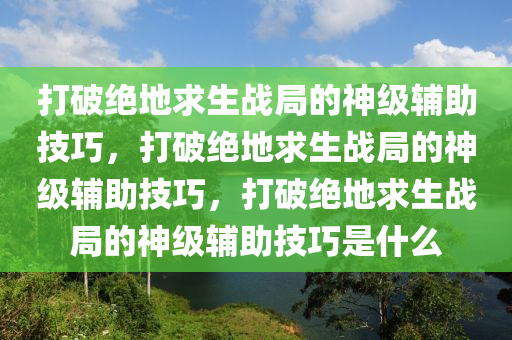 打破绝地求生战局的神级辅助技巧，打破绝地求生战局的神级辅助技巧，打破绝地求生战局的神级辅助技巧是什么