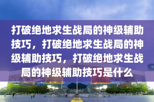 打破绝地求生战局的神级辅助技巧，打破绝地求生战局的神级辅助技巧，打破绝地求生战局的神级辅助技巧是什么