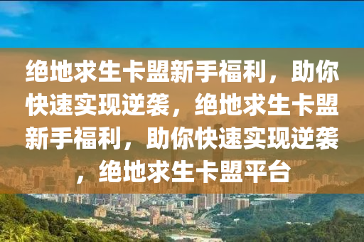 绝地求生卡盟新手福利，助你快速实现逆袭，绝地求生卡盟新手福利，助你快速实现逆袭，绝地求生卡盟平台