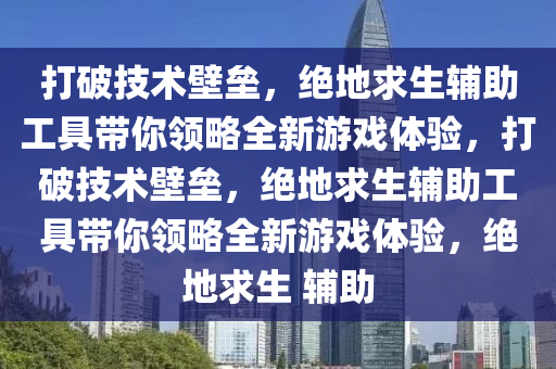 打破技术壁垒，绝地求生辅助工具带你领略全新游戏体验，打破技术壁垒，绝地求生辅助工具带你领略全新游戏体验，绝地求生 辅助