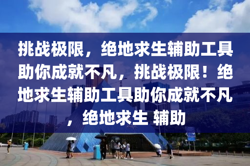 挑战极限，绝地求生辅助工具助你成就不凡，挑战极限！绝地求生辅助工具助你成就不凡，绝地求生 辅助