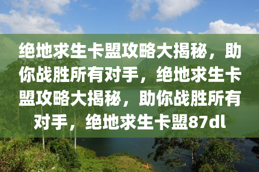 绝地求生卡盟攻略大揭秘，助你战胜所有对手，绝地求生卡盟攻略大揭秘，助你战胜所有对手，绝地求生卡盟87dl