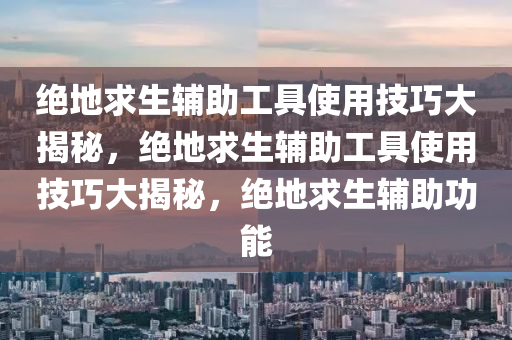 绝地求生辅助工具使用技巧大揭秘，绝地求生辅助工具使用技巧大揭秘，绝地求生辅助功能