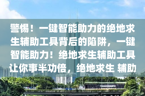 警惕！一键智能助力的绝地求生辅助工具背后的陷阱，一键智能助力！绝地求生辅助工具让你事半功倍，绝地求生 辅助