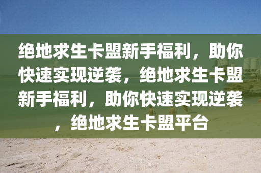 绝地求生卡盟新手福利，助你快速实现逆袭，绝地求生卡盟新手福利，助你快速实现逆袭，绝地求生卡盟平台