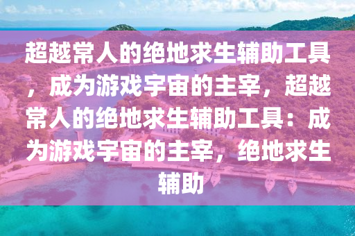 超越常人的绝地求生辅助工具，成为游戏宇宙的主宰，超越常人的绝地求生辅助工具：成为游戏宇宙的主宰，绝地求生 辅助