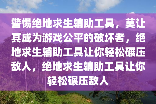 警惕绝地求生辅助工具，莫让其成为游戏公平的破坏者，绝地求生辅助工具让你轻松碾压敌人，绝地求生辅助工具让你轻松碾压敌人