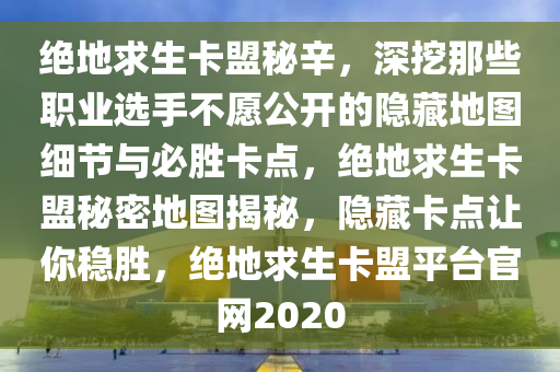 绝地求生卡盟秘辛，深挖那些职业选手不愿公开的隐藏地图细节与必胜卡点，绝地求生卡盟秘密地图揭秘，隐藏卡点让你稳胜，绝地求生卡盟平台官网2020