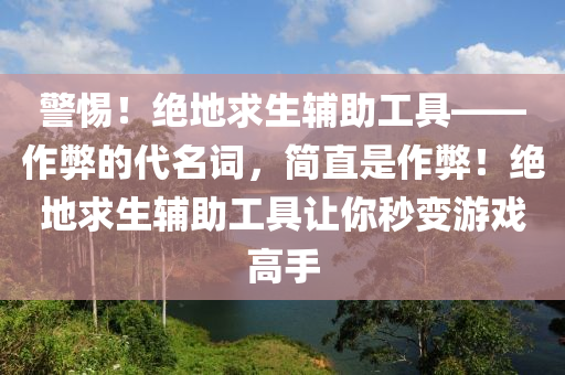 警惕！绝地求生辅助工具——作弊的代名词，简直是作弊！绝地求生辅助工具让你秒变游戏高手