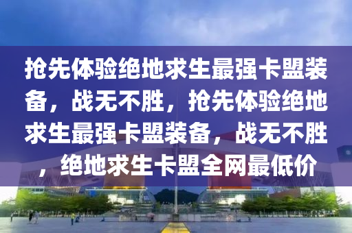 抢先体验绝地求生最强卡盟装备，战无不胜，抢先体验绝地求生最强卡盟装备，战无不胜，绝地求生卡盟全网最低价