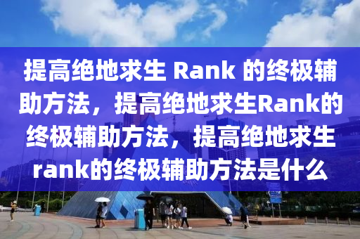 提高绝地求生 Rank 的终极辅助方法，提高绝地求生Rank的终极辅助方法，提高绝地求生rank的终极辅助方法是什么