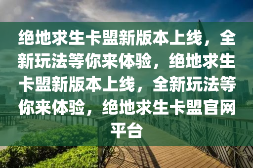 绝地求生卡盟新版本上线，全新玩法等你来体验，绝地求生卡盟新版本上线，全新玩法等你来体验，绝地求生卡盟官网平台