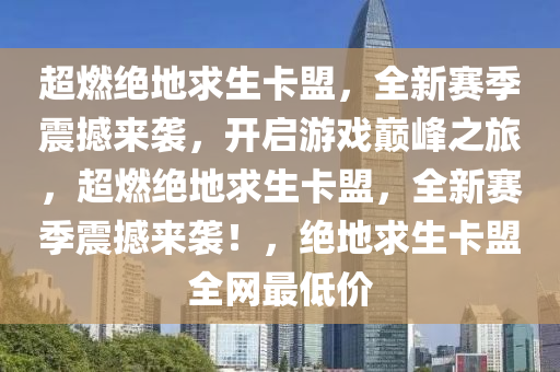 超燃绝地求生卡盟，全新赛季震撼来袭，开启游戏巅峰之旅，超燃绝地求生卡盟，全新赛季震撼来袭！，绝地求生卡盟全网最低价