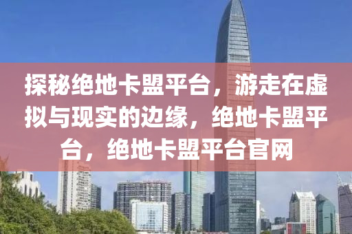 探秘绝地卡盟平台，游走在虚拟与现实的边缘，绝地卡盟平台，绝地卡盟平台官网