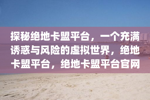 探秘绝地卡盟平台，一个充满诱惑与风险的虚拟世界，绝地卡盟平台，绝地卡盟平台官网