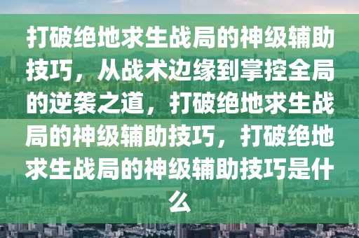 打破绝地求生战局的神级辅助技巧，从战术边缘到掌控全局的逆袭之道，打破绝地求生战局的神级辅助技巧，打破绝地求生战局的神级辅助技巧是什么