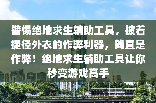 警惕绝地求生辅助工具，披着捷径外衣的作弊利器，简直是作弊！绝地求生辅助工具让你秒变游戏高手