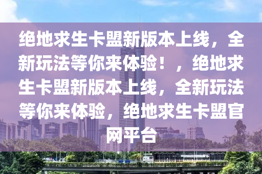 绝地求生卡盟新版本上线，全新玩法等你来体验！，绝地求生卡盟新版本上线，全新玩法等你来体验，绝地求生卡盟官网平台