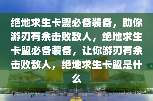 绝地求生卡盟必备装备，助你游刃有余击败敌人，绝地求生卡盟必备装备，让你游刃有余击败敌人，绝地求生卡盟是什么