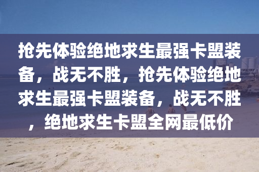 抢先体验绝地求生最强卡盟装备，战无不胜，抢先体验绝地求生最强卡盟装备，战无不胜，绝地求生卡盟全网最低价