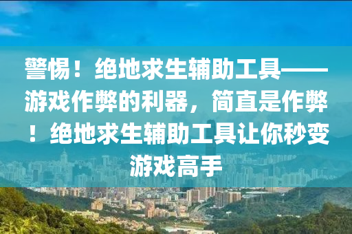 警惕！绝地求生辅助工具——游戏作弊的利器，简直是作弊！绝地求生辅助工具让你秒变游戏高手