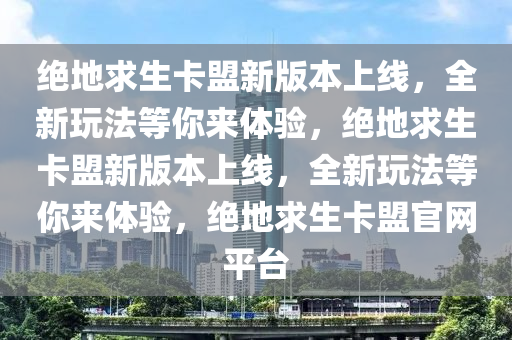 绝地求生卡盟新版本上线，全新玩法等你来体验，绝地求生卡盟新版本上线，全新玩法等你来体验，绝地求生卡盟官网平台