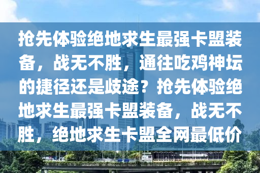 抢先体验绝地求生最强卡盟装备，战无不胜，通往吃鸡神坛的捷径还是歧途？抢先体验绝地求生最强卡盟装备，战无不胜，绝地求生卡盟全网最低价