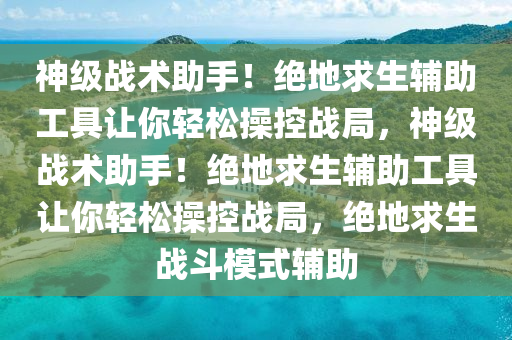 神级战术助手！绝地求生辅助工具让你轻松操控战局，神级战术助手！绝地求生辅助工具让你轻松操控战局，绝地求生战斗模式辅助
