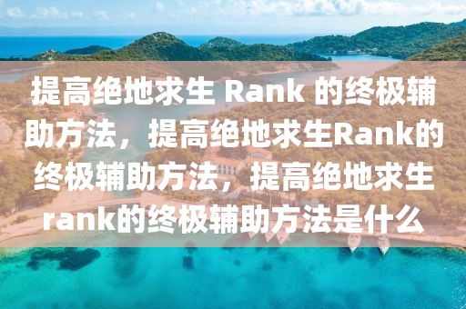 提高绝地求生 Rank 的终极辅助方法，提高绝地求生Rank的终极辅助方法，提高绝地求生rank的终极辅助方法是什么