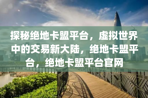 探秘绝地卡盟平台，虚拟世界中的交易新大陆，绝地卡盟平台，绝地卡盟平台官网