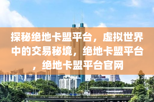 探秘绝地卡盟平台，虚拟世界中的交易秘境，绝地卡盟平台，绝地卡盟平台官网