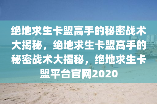 绝地求生卡盟高手的秘密战术大揭秘，绝地求生卡盟高手的秘密战术大揭秘，绝地求生卡盟平台官网2020