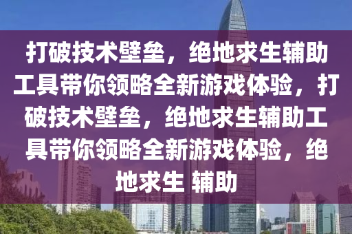 打破技术壁垒，绝地求生辅助工具带你领略全新游戏体验，打破技术壁垒，绝地求生辅助工具带你领略全新游戏体验，绝地求生 辅助