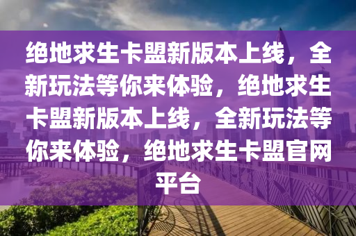 绝地求生卡盟新版本上线，全新玩法等你来体验，绝地求生卡盟新版本上线，全新玩法等你来体验，绝地求生卡盟官网平台