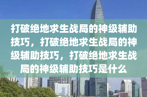 打破绝地求生战局的神级辅助技巧，打破绝地求生战局的神级辅助技巧，打破绝地求生战局的神级辅助技巧是什么