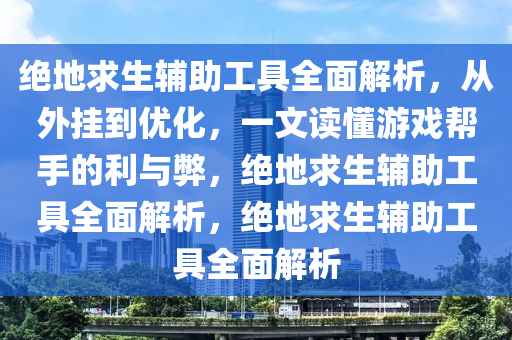 绝地求生辅助工具全面解析，从外挂到优化，一文读懂游戏帮手的利与弊，绝地求生辅助工具全面解析，绝地求生辅助工具全面解析
