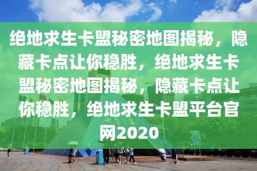 绝地求生卡盟秘密地图揭秘，隐藏卡点让你稳胜，绝地求生卡盟秘密地图揭秘，隐藏卡点让你稳胜，绝地求生卡盟平台官网2020