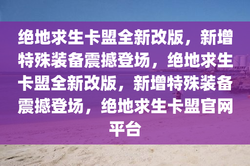 绝地求生卡盟全新改版，新增特殊装备震撼登场，绝地求生卡盟全新改版，新增特殊装备震撼登场，绝地求生卡盟官网平台
