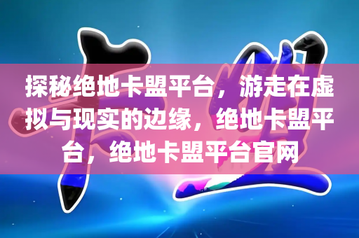 探秘绝地卡盟平台，游走在虚拟与现实的边缘，绝地卡盟平台，绝地卡盟平台官网